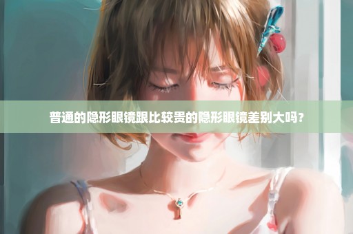 普通的隐形眼镜跟比较贵的隐形眼镜差别大吗？