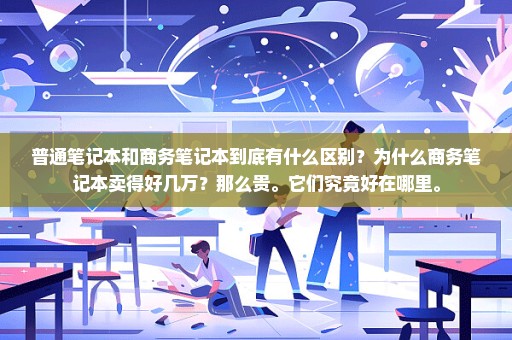 普通笔记本和商务笔记本到底有什么区别？为什么商务笔记本卖得好几万？那么贵。它们究竟好在哪里。
