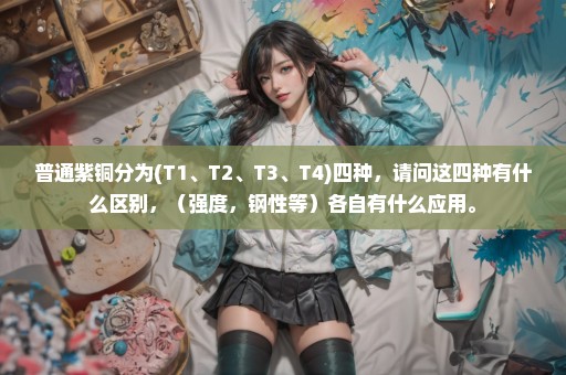普通紫铜分为(T1、T2、T3、T4)四种，请问这四种有什么区别，（强度，钢性等）各自有什么应用。