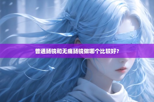 普通肠镜和无痛肠镜做哪个比较好？