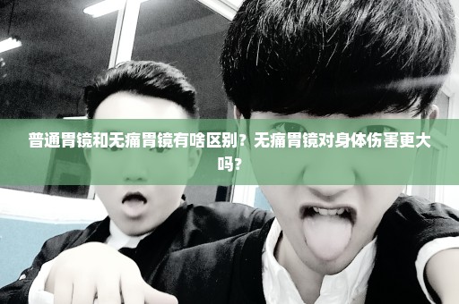 普通胃镜和无痛胃镜有啥区别？无痛胃镜对身体伤害更大吗？