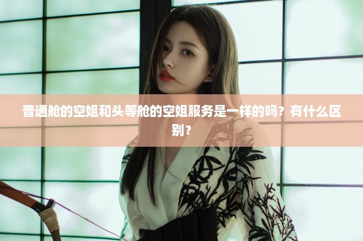 普通舱的空姐和头等舱的空姐服务是一样的吗？有什么区别？