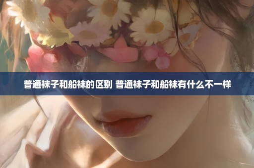 普通袜子和船袜的区别 普通袜子和船袜有什么不一样