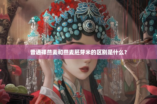 普通裸燕麦和燕麦胚芽米的区别是什么？