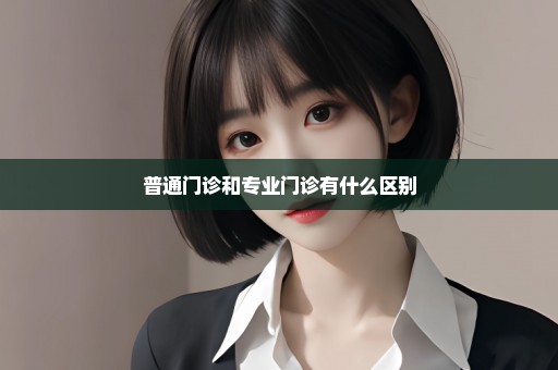 普通门诊和专业门诊有什么区别