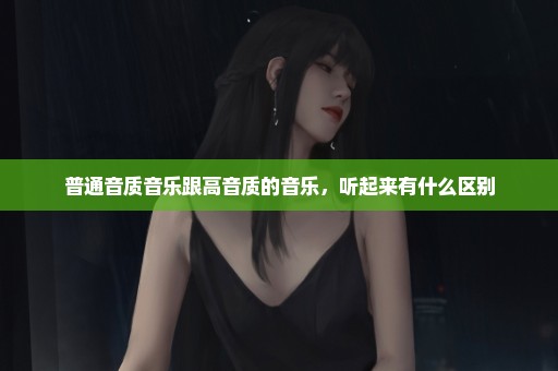 普通音质音乐跟高音质的音乐，听起来有什么区别