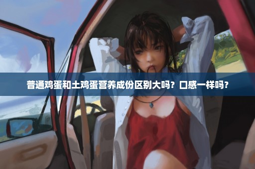 普通鸡蛋和土鸡蛋营养成份区别大吗？口感一样吗？