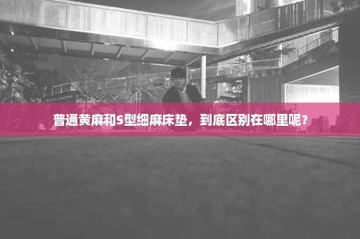 普通黄麻和S型细麻床垫，到底区别在哪里呢？