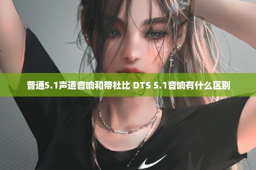 普通5.1声道音响和带杜比 DTS 5.1音响有什么区别
