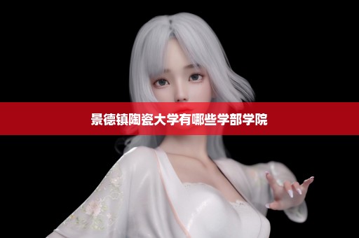 景德镇陶瓷大学有哪些学部学院
