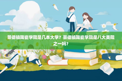 景德镇陶瓷学院是几本大学？景德镇陶瓷学院是八大美院之一吗？