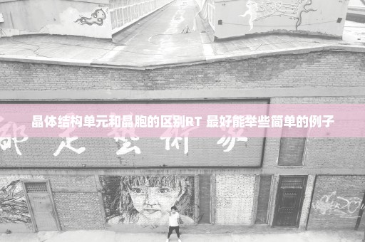 晶体结构单元和晶胞的区别RT 最好能举些简单的例子