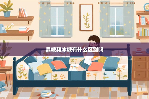 晶糖和冰糖有什么区别吗