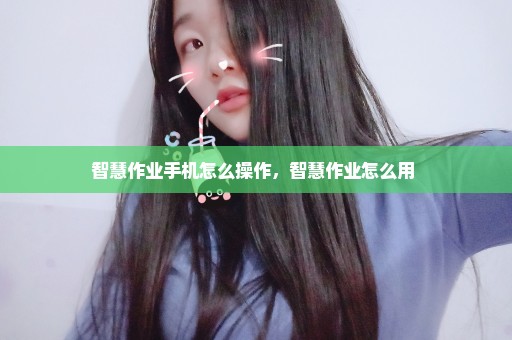 智慧作业手机怎么操作，智慧作业怎么用 