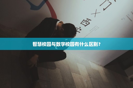 智慧校园与数字校园有什么区别？