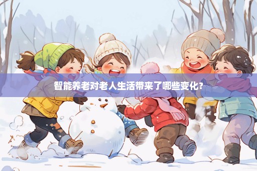 智能养老对老人生活带来了哪些变化？