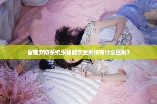 智能安防系统跟智能安全系统有什么区别？