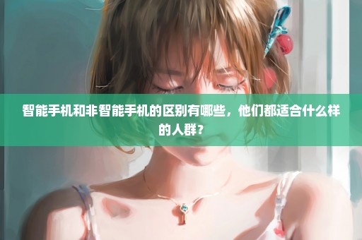 智能手机和非智能手机的区别有哪些，他们都适合什么样的人群？