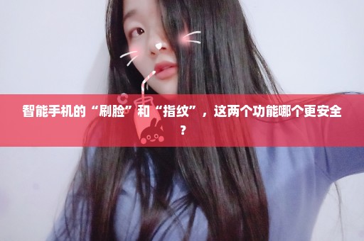 智能手机的“刷脸”和“指纹”，这两个功能哪个更安全？