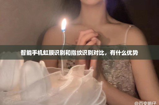 智能手机虹膜识别和指纹识别对比，有什么优势