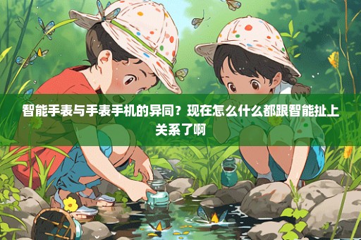 智能手表与手表手机的异同？现在怎么什么都跟智能扯上关系了啊