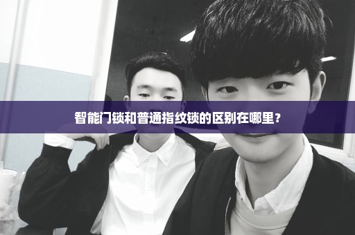 智能门锁和普通指纹锁的区别在哪里？