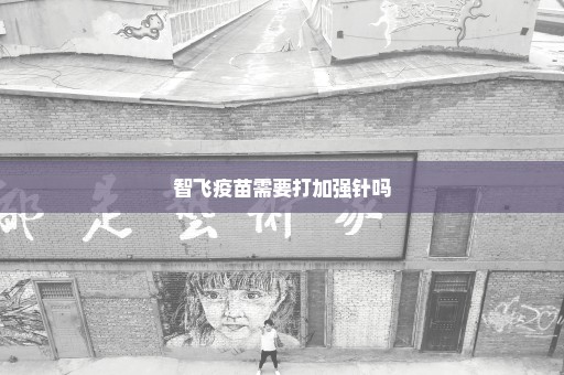 智飞疫苗需要打加强针吗