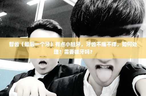 智齿（最后一个牙）有点小蛀牙，牙齿不痛不痒，如何处理？需要拔牙吗？