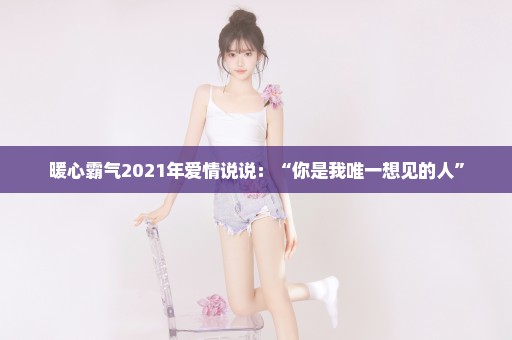 暖心霸气2021年爱情说说：“你是我唯一想见的人”