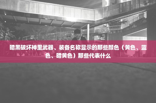 暗黑破坏神里武器、装备名称显示的那些颜色（黄色、蓝色、暗黄色）那些代表什么