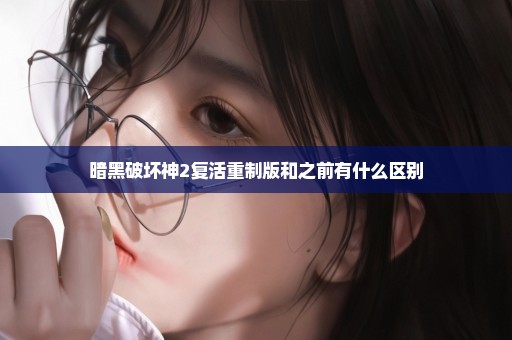 暗黑破坏神2复活重制版和之前有什么区别