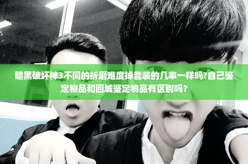 暗黑破坏神3不同的折磨难度掉套装的几率一样吗?自己鉴定物品和回城鉴定物品有区别吗？