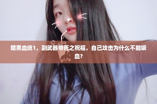 暗黑血统1，副武器带死之祝福，自己攻击为什么不能吸血？