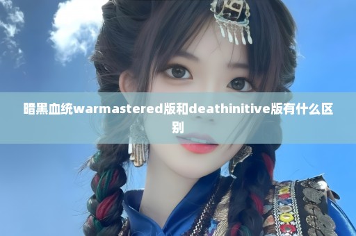 暗黑血统warmastered版和deathinitive版有什么区别