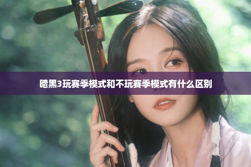 暗黑3玩赛季模式和不玩赛季模式有什么区别