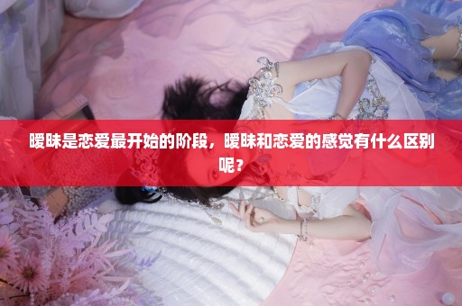暧昧是恋爱最开始的阶段，暧昧和恋爱的感觉有什么区别呢？