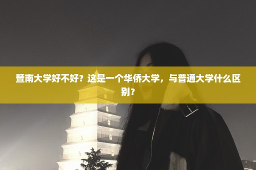 暨南大学好不好？这是一个华侨大学，与普通大学什么区别？