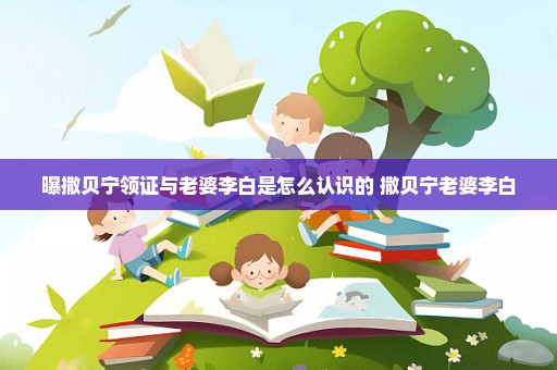 曝撒贝宁领证与老婆李白是怎么认识的 撒贝宁老婆李白