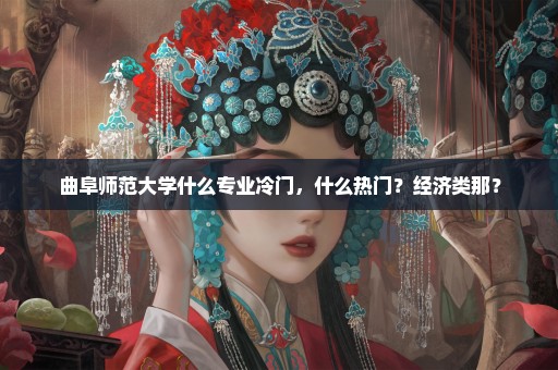 曲阜师范大学什么专业冷门，什么热门？经济类那？