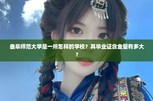 曲阜师范大学是一所怎样的学校？其毕业证含金量有多大？