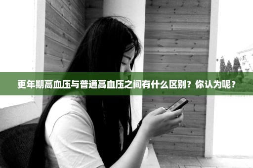 更年期高血压与普通高血压之间有什么区别？你认为呢？