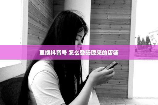 更换抖音号 怎么登陆原来的店铺