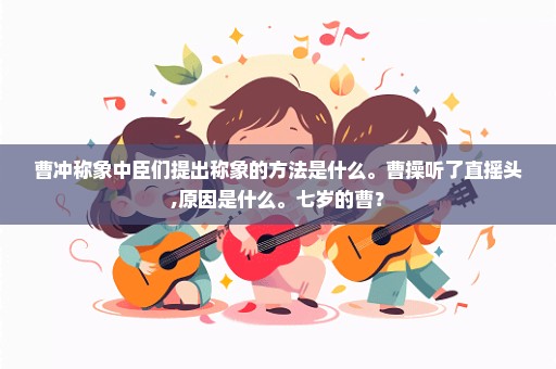 曹冲称象中臣们提出称象的方法是什么。曹操听了直摇头,原因是什么。七岁的曹？