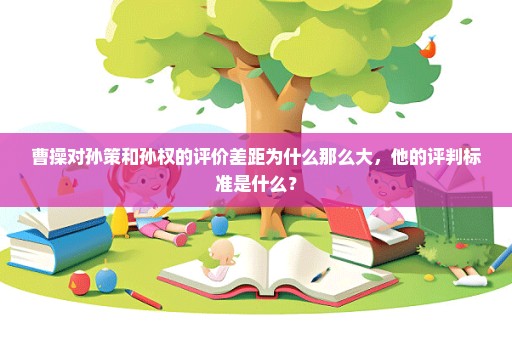曹操对孙策和孙权的评价差距为什么那么大，他的评判标准是什么？