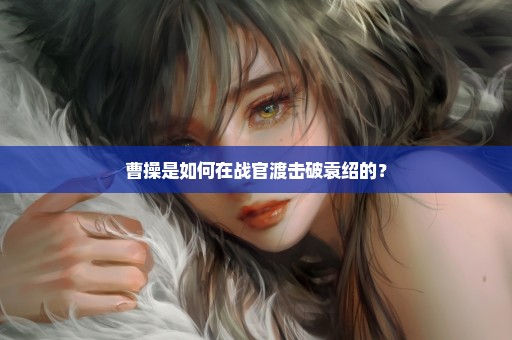 曹操是如何在战官渡击破袁绍的？