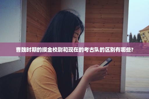 曹魏时期的摸金校尉和现在的考古队的区别有哪些?