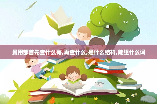 曼用部首先查什么旁,再查什么,是什么结构,能组什么词