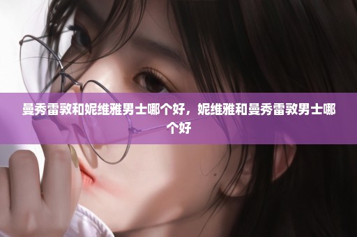 曼秀雷敦和妮维雅男士哪个好，妮维雅和曼秀雷敦男士哪个好