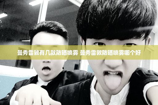 曼秀雷敦有几款防晒喷雾 曼秀雷敦防晒喷雾哪个好