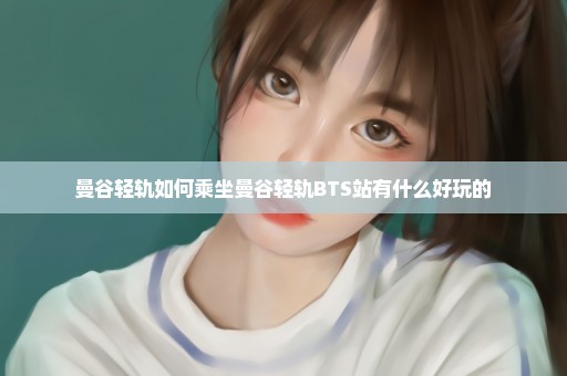 曼谷轻轨如何乘坐曼谷轻轨BTS站有什么好玩的